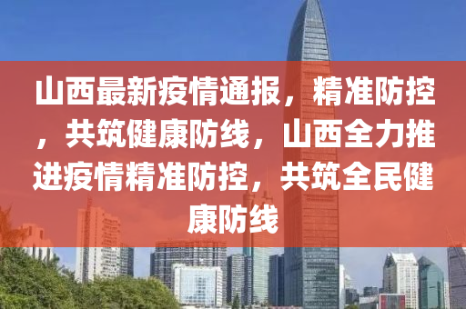 山西省最新疫情通报，坚决打赢疫情防控阻击战