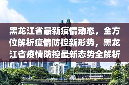 黑龙江与长沙疫情动态，防控通知与应对策略