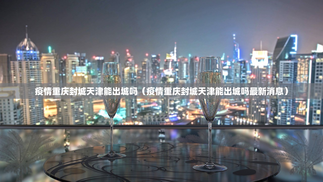 疫情重庆封城天津能出城吗（疫情重庆封城天津能出城吗最新消息）