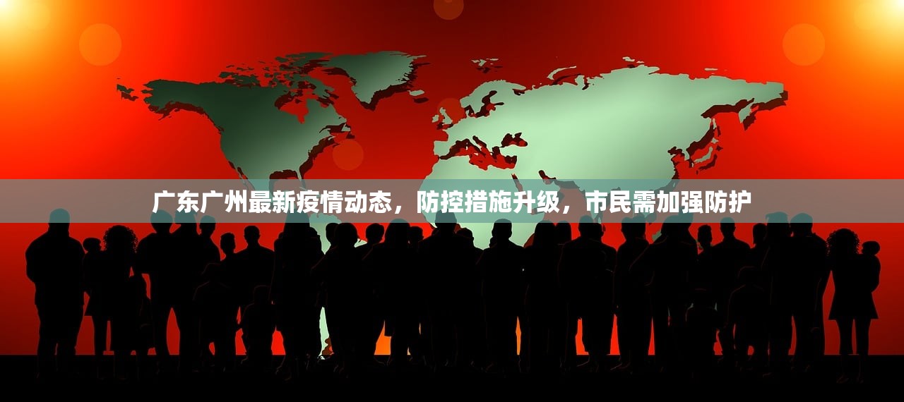 广东广州最新疫情动态，防控措施升级，市民需加强防护