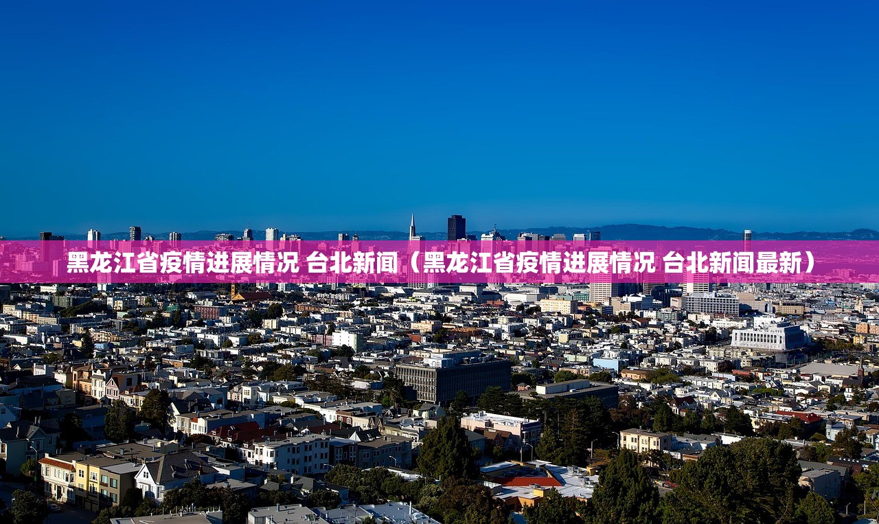 黑龙江省疫情进展情况 台北新闻（黑龙江省疫情进展情况 台北新闻最新）