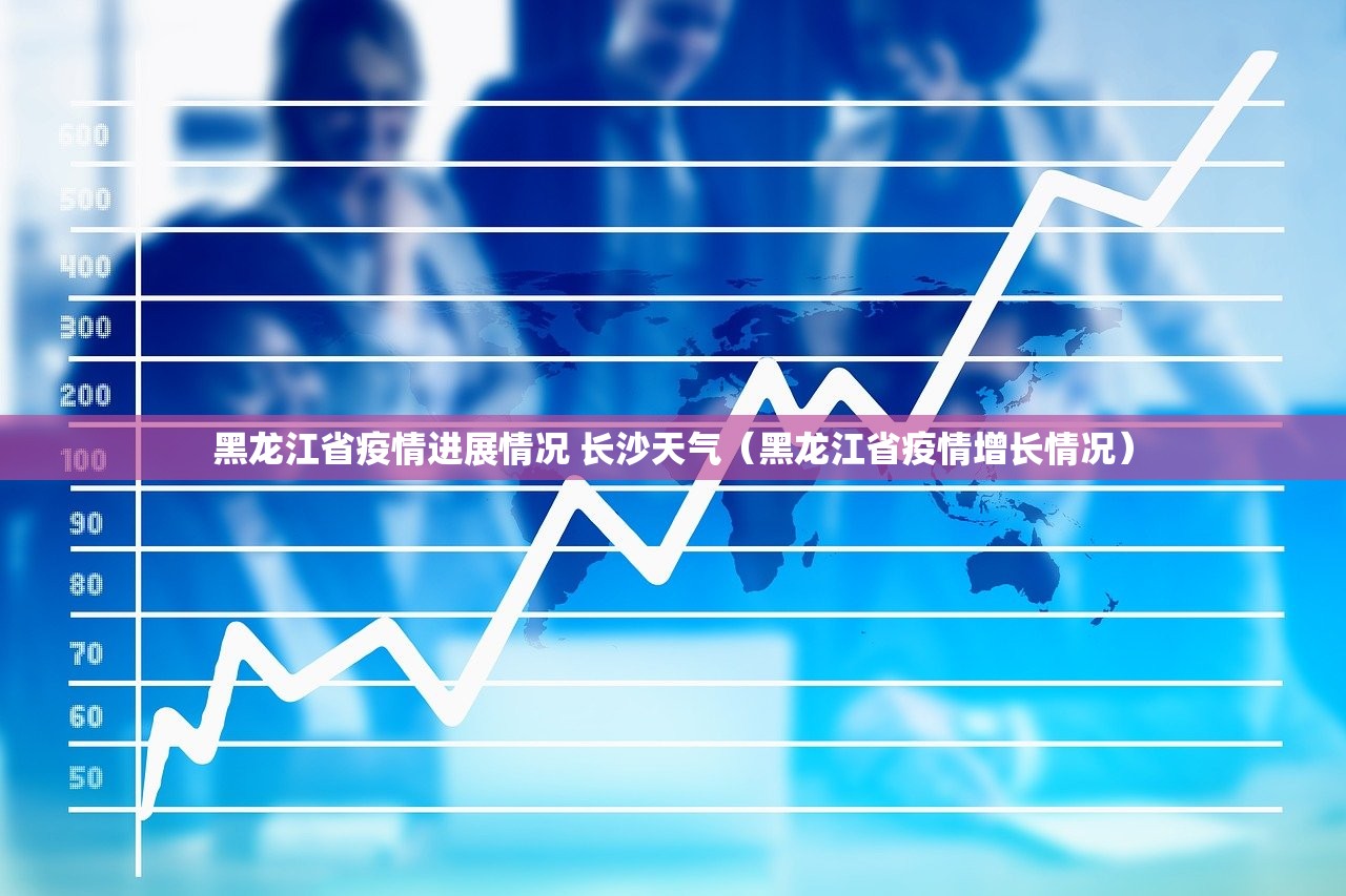 黑龙江省疫情进展情况 长沙天气（黑龙江省疫情增长情况）
