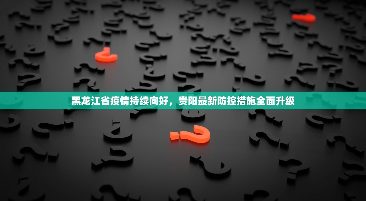黑龙江省疫情持续向好，贵阳最新防控措施全面升级