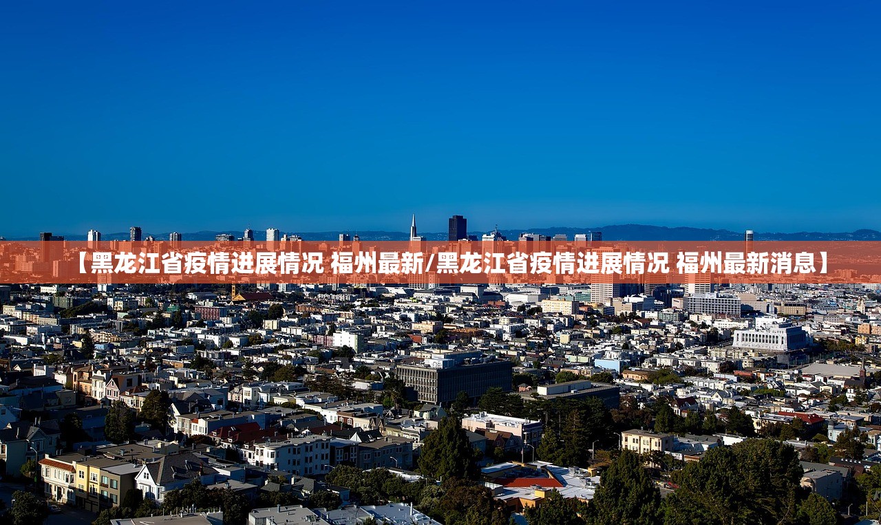 【黑龙江省疫情进展情况 福州最新/黑龙江省疫情进展情况 福州最新消息】