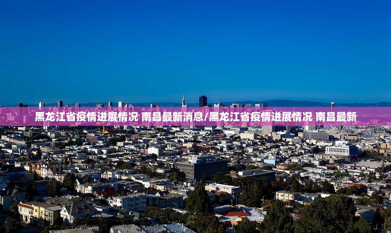 黑龙江省疫情进展情况 南昌最新消息/黑龙江省疫情进展情况 南昌最新