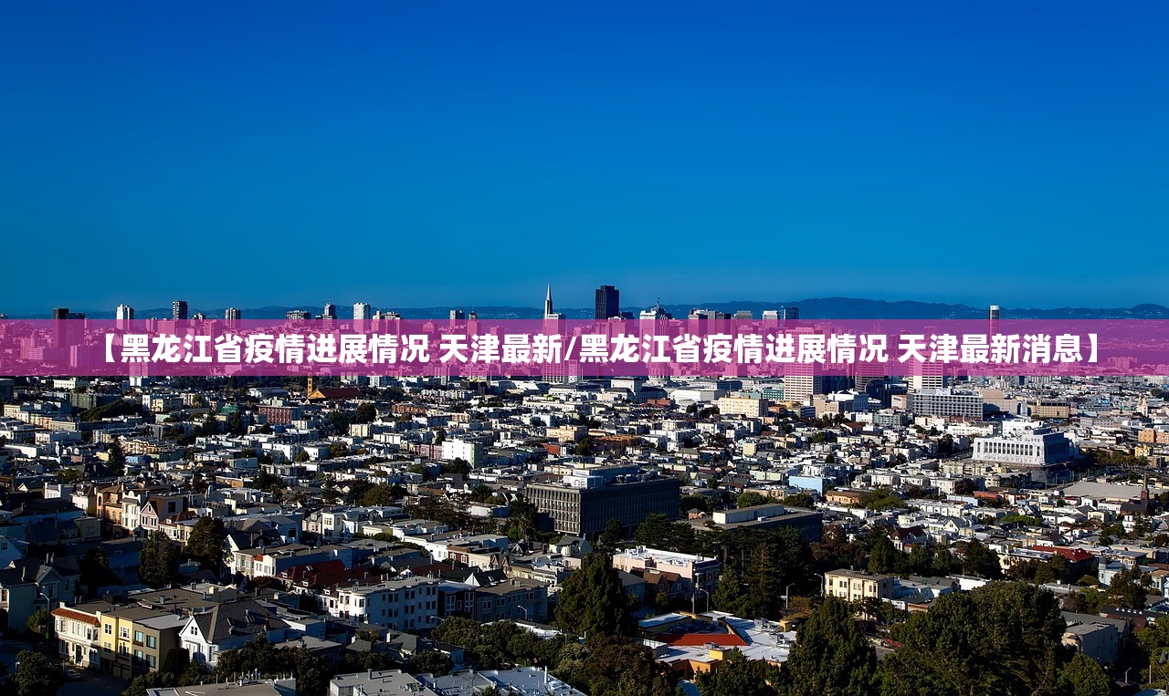 【黑龙江省疫情进展情况 天津最新/黑龙江省疫情进展情况 天津最新消息】
