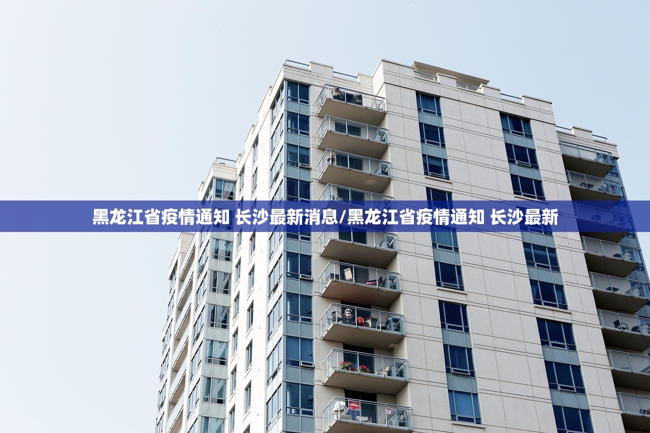黑龙江省疫情通知 长沙最新消息/黑龙江省疫情通知 长沙最新