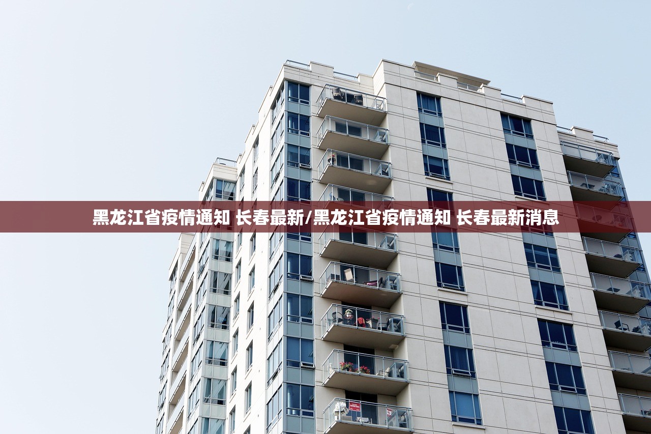 黑龙江省疫情通知 长春最新/黑龙江省疫情通知 长春最新消息