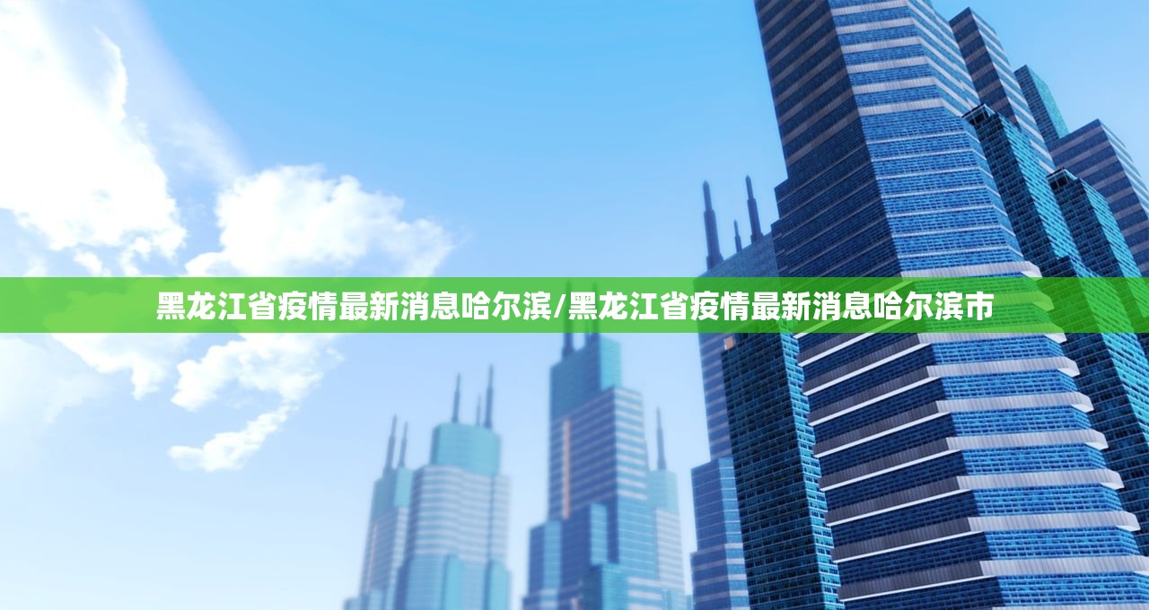黑龙江省疫情最新消息哈尔滨/黑龙江省疫情最新消息哈尔滨市