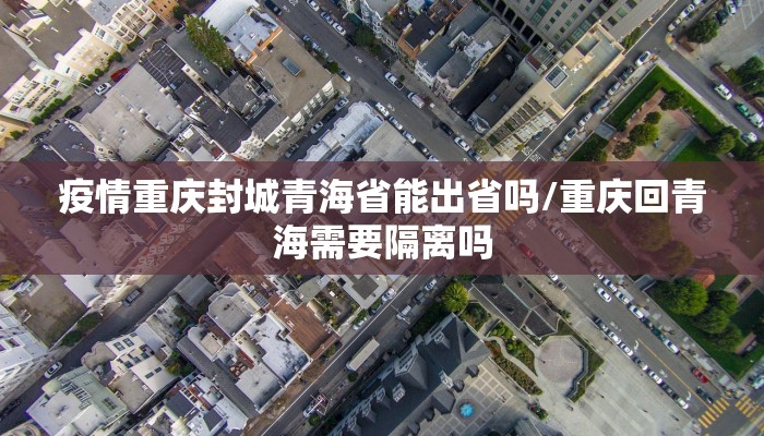 疫情重庆封城青海省能出省吗/重庆回青海需要隔离吗