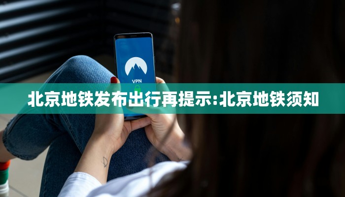 北京地铁发布出行再提示:北京地铁须知
