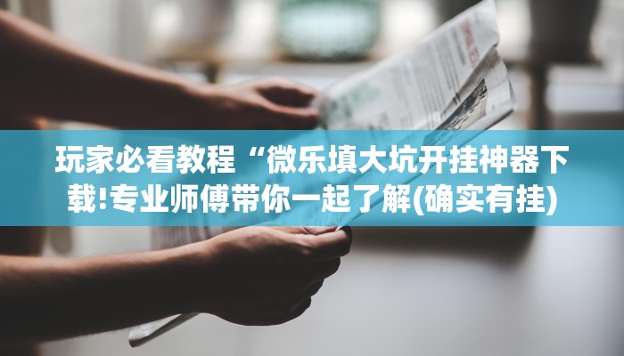 玩家必看教程“微乐填大坑开挂神器下载!专业师傅带你一起了解(确实有挂)