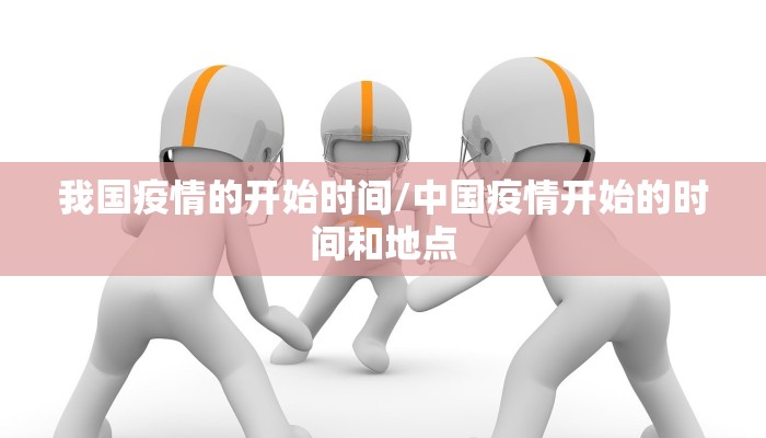 我国疫情的开始时间/中国疫情开始的时间和地点