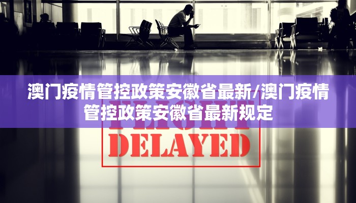 澳门疫情管控政策安徽省最新/澳门疫情管控政策安徽省最新规定