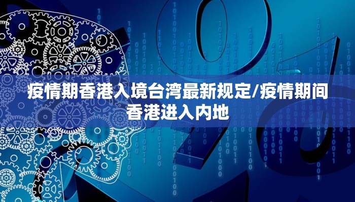 疫情期香港入境台湾最新规定/疫情期间香港进入内地