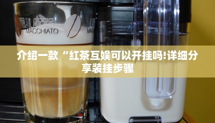介绍一款“红茶互娱可以开挂吗!详细分享装挂步骤