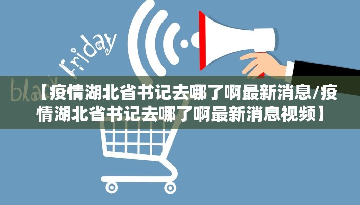 【疫情湖北省书记去哪了啊最新消息/疫情湖北省书记去哪了啊最新消息视频】