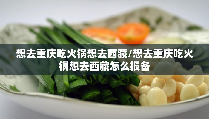 想去重庆吃火锅想去西藏/想去重庆吃火锅想去西藏怎么报备