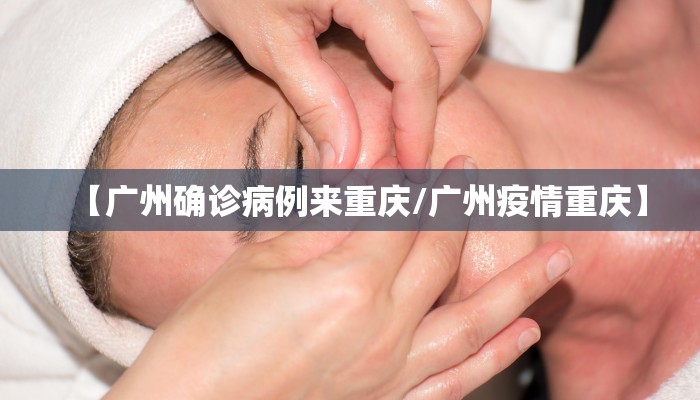 【广州确诊病例来重庆/广州疫情重庆】