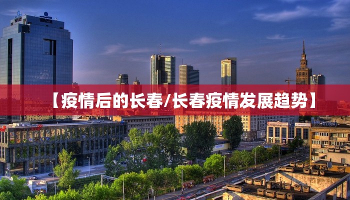 【疫情后的长春/长春疫情发展趋势】