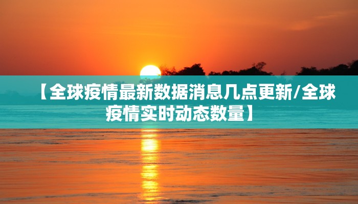【全球疫情最新数据消息几点更新/全球疫情实时动态数量】