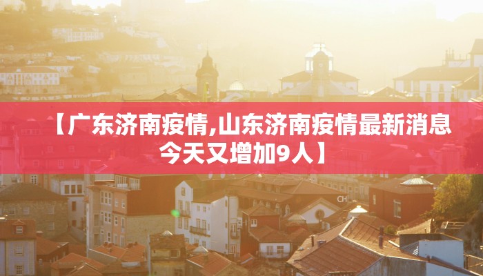 【广东济南疫情,山东济南疫情最新消息今天又增加9人】