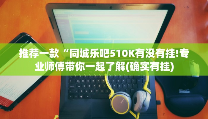 推荐一款“同城乐吧510K有没有挂!专业师傅带你一起了解(确实有挂)
