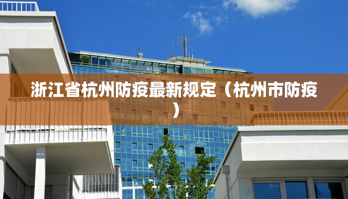 浙江省杭州防疫最新规定（杭州市防疫）