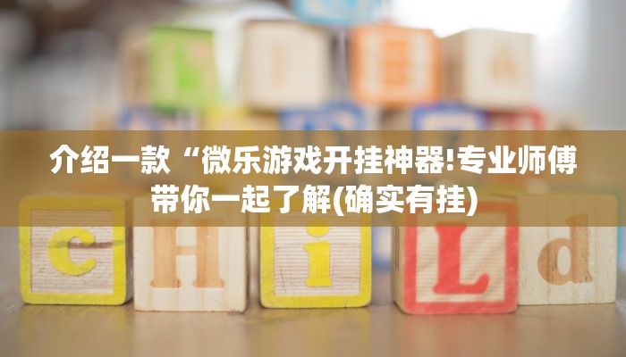 介绍一款“微乐游戏开挂神器!专业师傅带你一起了解(确实有挂)