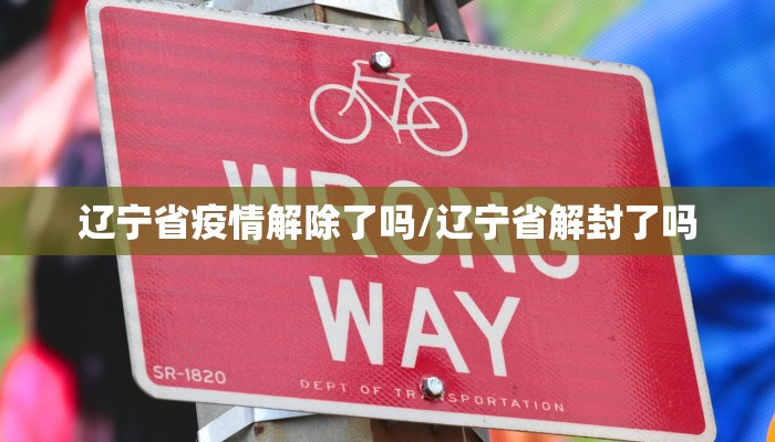 辽宁省疫情解除了吗/辽宁省解封了吗