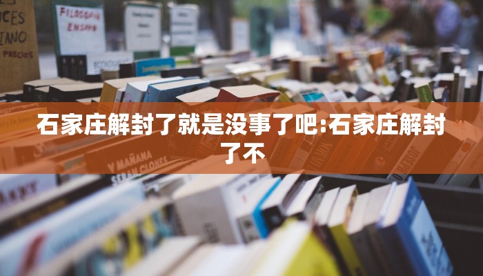 石家庄解封了就是没事了吧:石家庄解封了不