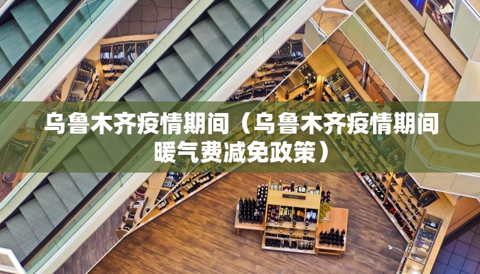 乌鲁木齐疫情期间（乌鲁木齐疫情期间暖气费减免政策）