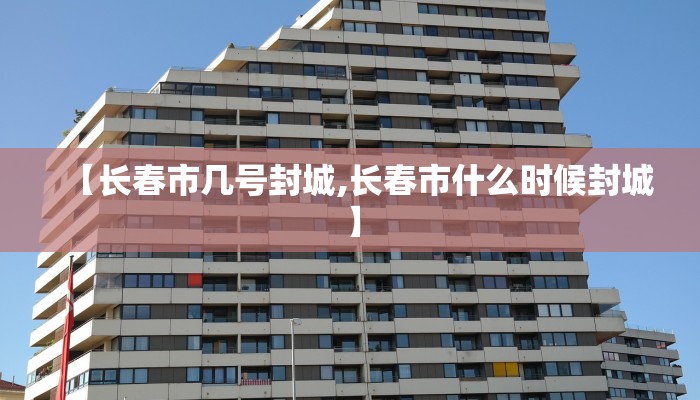 【长春市几号封城,长春市什么时候封城】