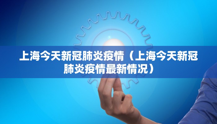 上海今天新冠肺炎疫情（上海今天新冠肺炎疫情最新情况）