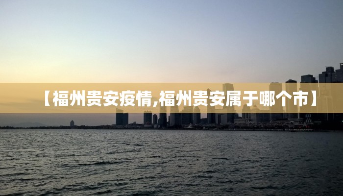 【福州贵安疫情,福州贵安属于哪个市】