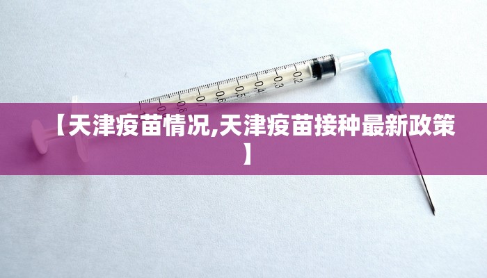 【天津疫苗情况,天津疫苗接种最新政策】