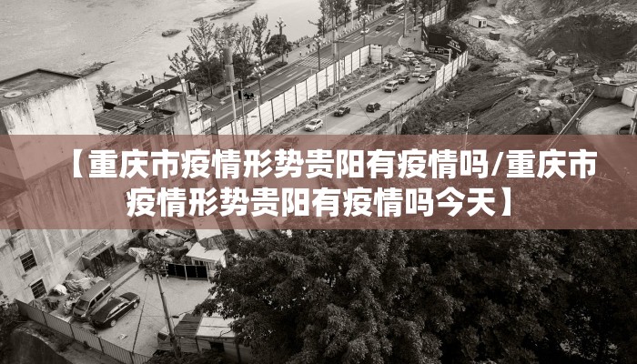【重庆市疫情形势贵阳有疫情吗/重庆市疫情形势贵阳有疫情吗今天】 【重庆市疫情形势贵阳有疫情吗/重庆市疫情形势贵阳有疫情吗今天】