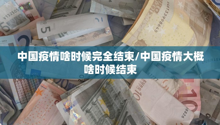 中国疫情啥时候完全结束/中国疫情大概啥时候结束