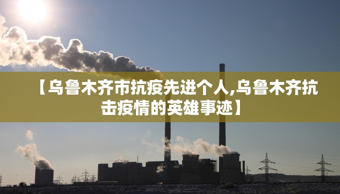 【乌鲁木齐市抗疫先进个人,乌鲁木齐抗击疫情的英雄事迹】