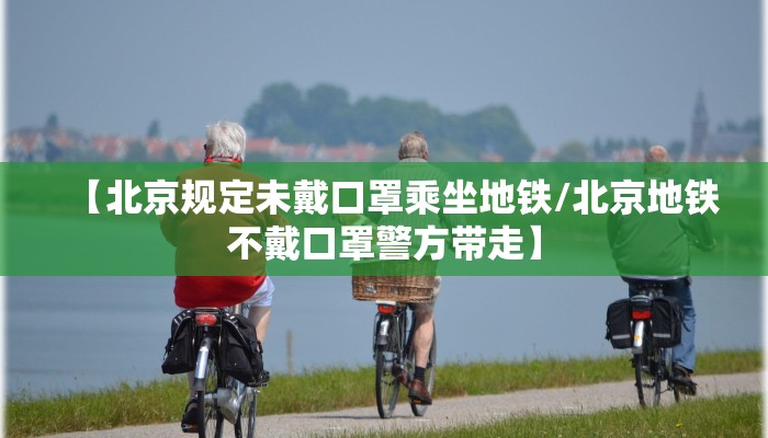 【北京规定未戴口罩乘坐地铁/北京地铁不戴口罩警方带走】