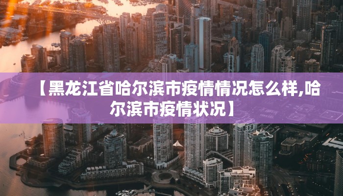 【黑龙江省哈尔滨市疫情情况怎么样,哈尔滨市疫情状况】