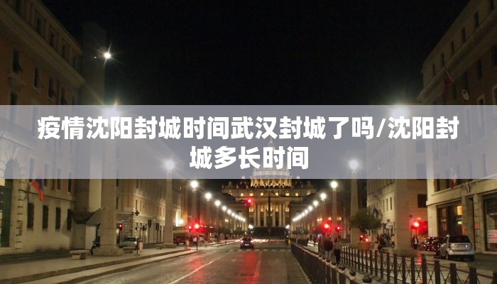 疫情沈阳封城时间武汉封城了吗/沈阳封城多长时间