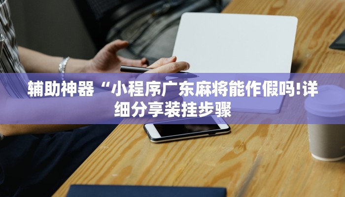 辅助神器“小程序广东麻将能作假吗!详细分享装挂步骤