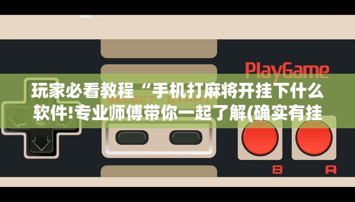 玩家必看教程“手机打麻将开挂下什么软件!专业师傅带你一起了解(确实有挂)