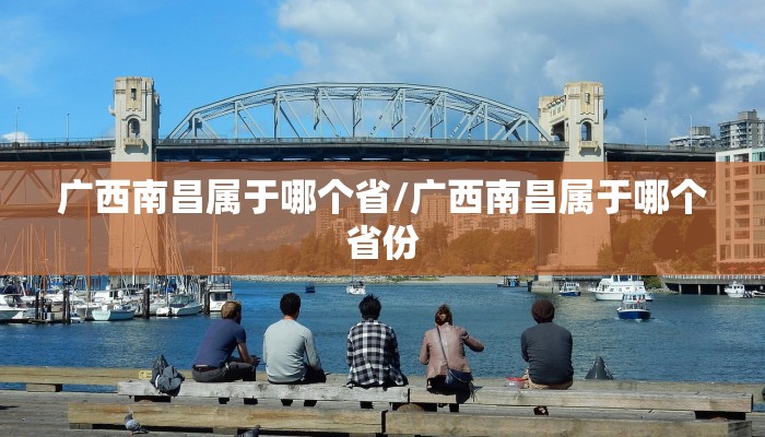 广西南昌属于哪个省/广西南昌属于哪个省份