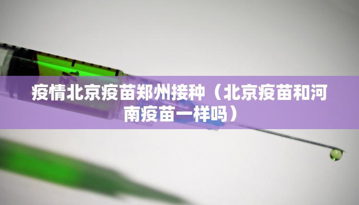 疫情北京疫苗郑州接种（北京疫苗和河南疫苗一样吗）
