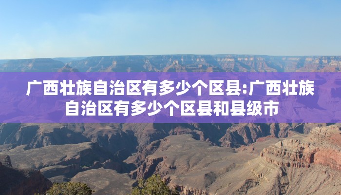 广西壮族自治区有多少个区县:广西壮族自治区有多少个区县和县级市