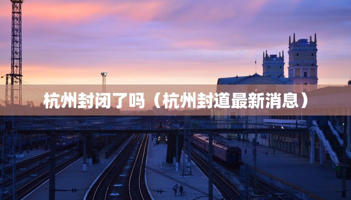 杭州封闭了吗（杭州封道最新消息）