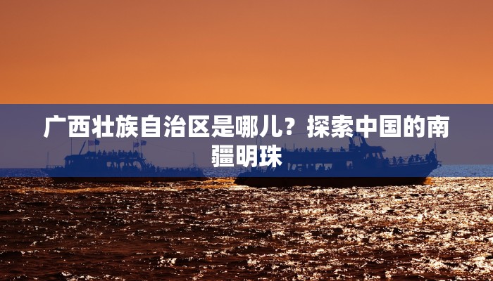 广西壮族自治区是哪儿？探索中国的南疆明珠