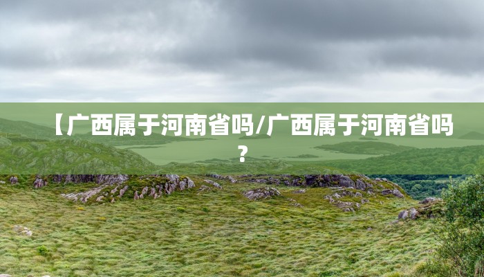 【广西属于河南省吗/广西属于河南省吗?
